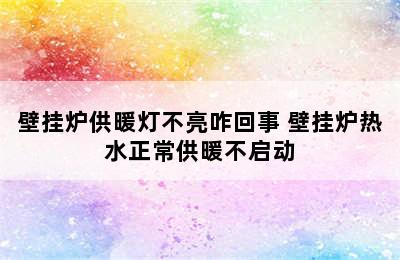 壁挂炉供暖灯不亮咋回事 壁挂炉热水正常供暖不启动